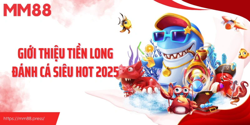 Giới thiệu Tiền Long Đánh Cá siêu hot 2025